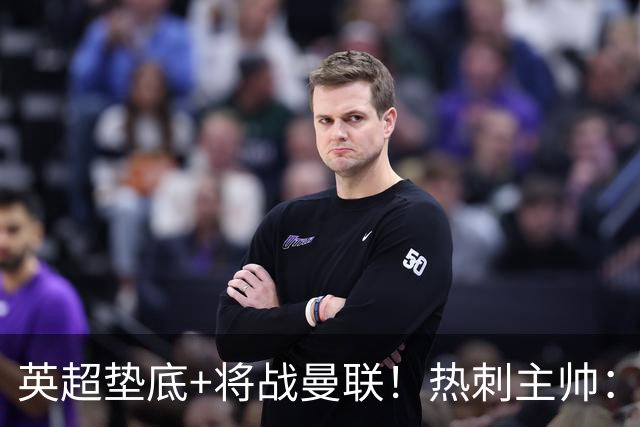 英超垫底+将战曼联！热刺主帅：我现在完全不看积分榜