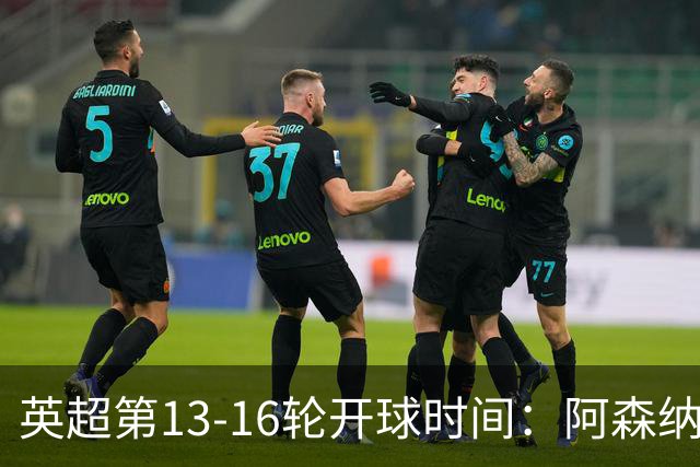 英超第13-16轮开球时间：阿森纳vs曼联将于12月7日00:30进行