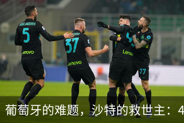 葡萄牙的难题，沙特的救世主：41岁C罗在争议中稳坐王座