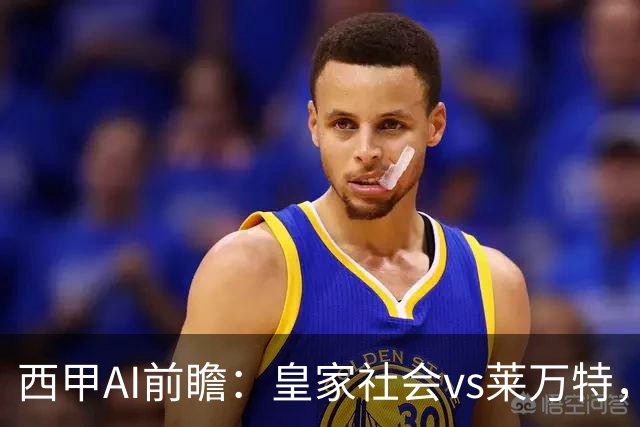 西甲AI前瞻：皇家社会vs莱万特，争夺欧冠资格的关键对决