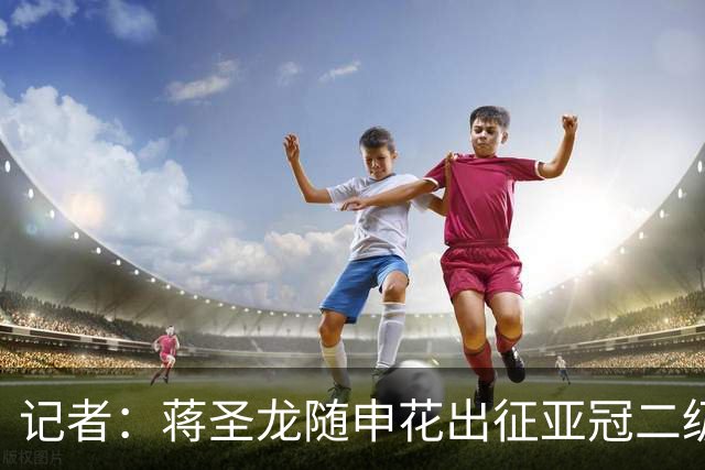 记者：蒋圣龙随申花出征亚冠二级联赛，接下来极有可能迎来复出