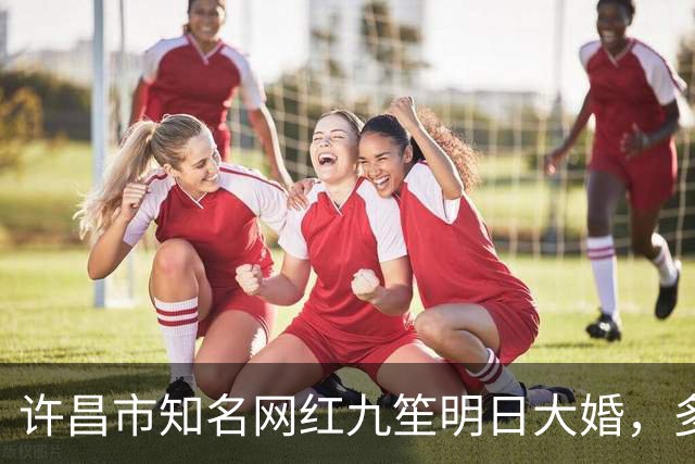 许昌市知名网红九笙明日大婚，多位网红前来祝贺，谁拿下了九笙？
