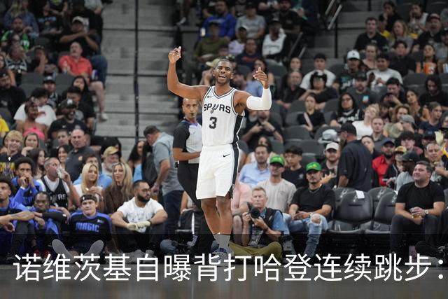 诺维茨基自曝背打哈登连续跳步：那绝对是一次走步