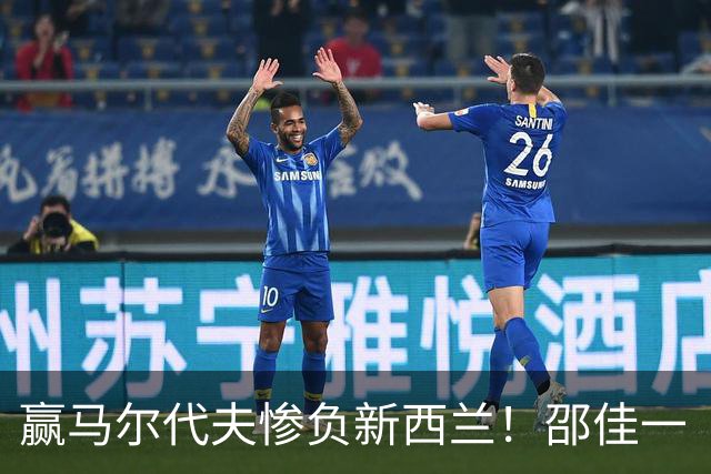 赢马尔代夫惨负新西兰！邵佳一“这是真实差距”！国足属亚洲几流