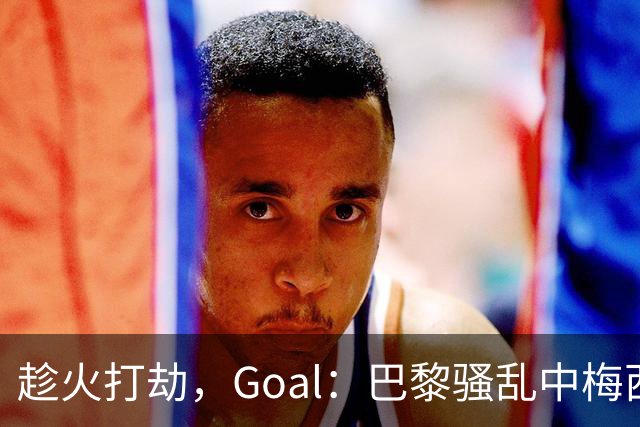 趁火打劫，Goal：巴黎骚乱中梅西签名巴萨球衣和袖标被盗