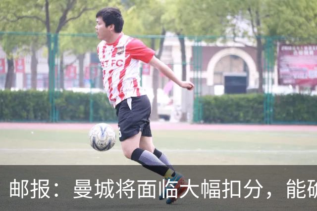 邮报：曼城将面临大幅扣分，能确保其降入英冠，但不会降入英甲