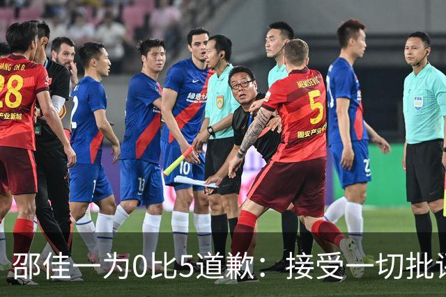 邵佳一为0比5道歉：接受一切批评，可能有人心里想着联赛