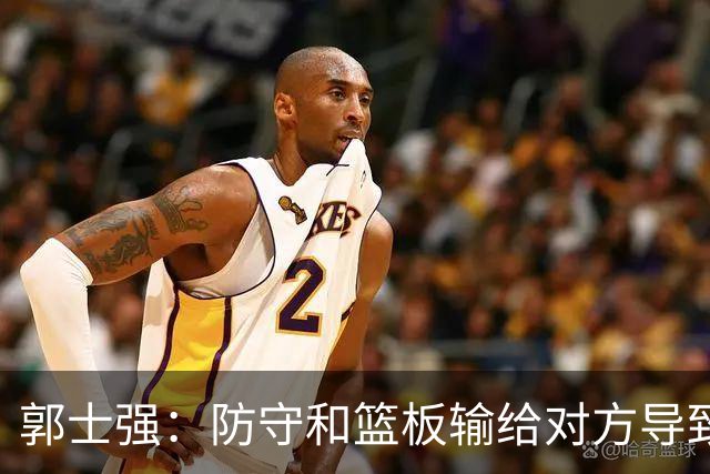 郭士强：防守&篮板输给对方导致进攻不合理 攻防两端我们都有问题