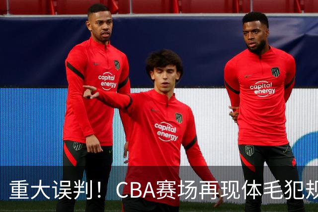 重大误判！CBA赛场再现体毛犯规，6大平台直播的重磅比赛闹笑话！
