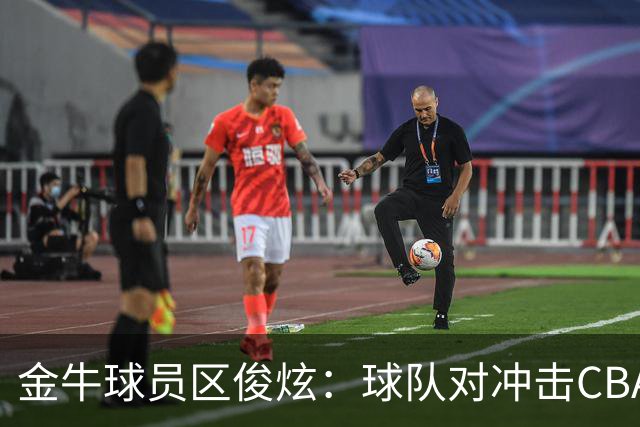 金牛球员区俊炫：球队对冲击CBA保持平常心 这事情得一步一步来
