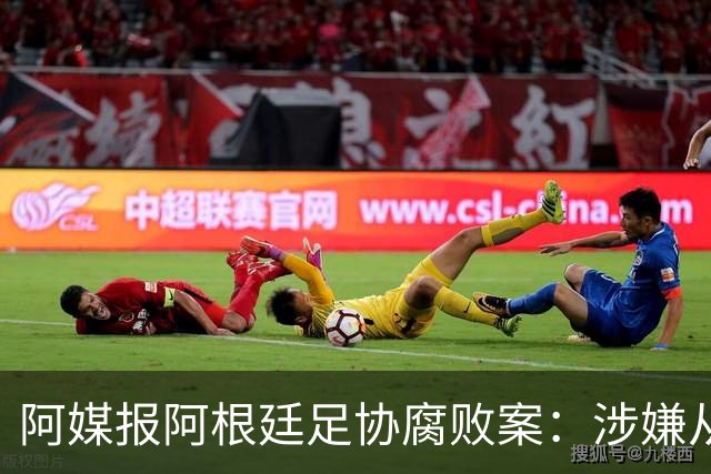 阿媒报阿根廷足协腐败案：涉嫌从国家队赞助合同抽取高达30%佣金