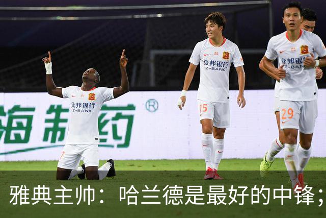 雅典主帅：哈兰德是最好的中锋；对阵曼城我们不会一味退守
