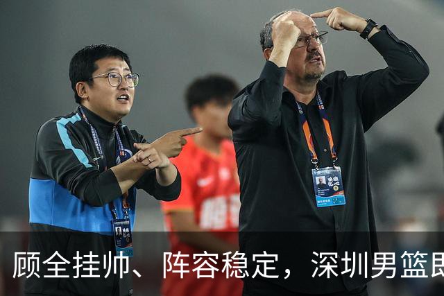 顾全挂帅、阵容稳定，深圳男篮即将做客上海打响CBA揭幕战