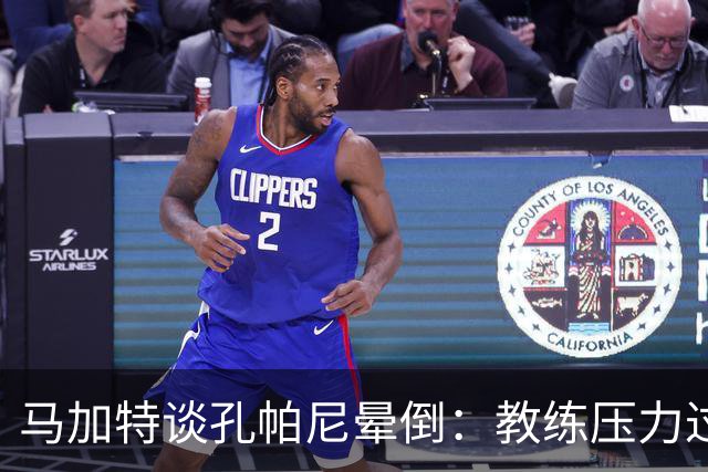 马加特谈孔帕尼晕倒：教练压力过大，我也曾带着40度高烧上场