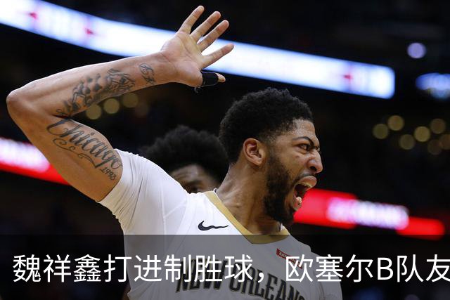 魏祥鑫打进制胜球，欧塞尔B队友谊赛1-0击败法5级球队