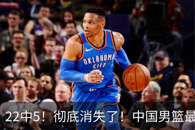 22中5！彻底消失了！中国男篮最佳阵容前锋