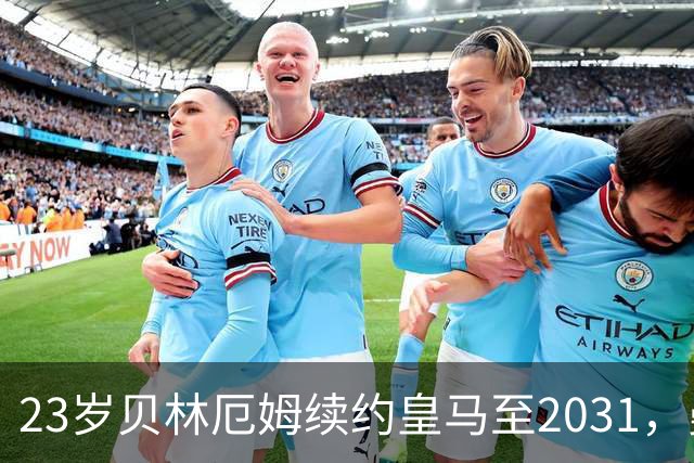23岁贝林厄姆续约皇马至2031，曼联切尔西盯上巴萨27岁后卫
