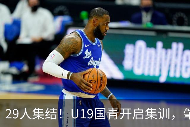 29人集结！U19国青开启集训，肇宸惟时隔两年重返名单