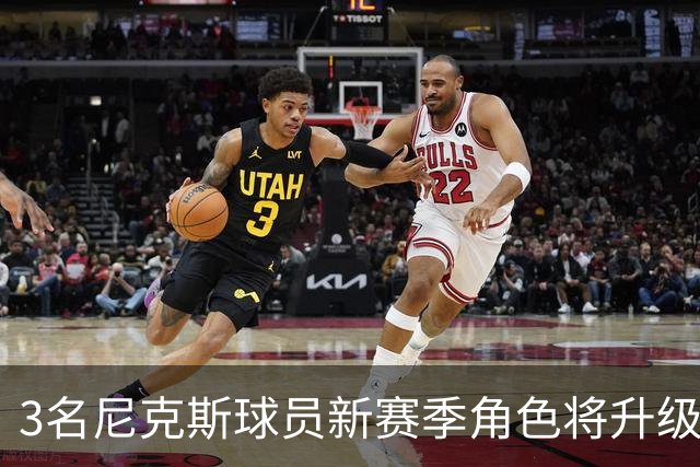 3名尼克斯球员新赛季角色将升级，一人季后赛场均超20分