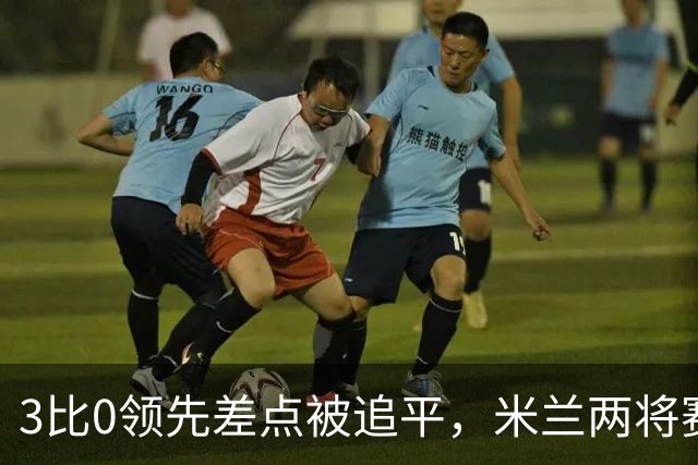 3比0领先差点被追平，米兰两将赛后直言"不配赢"