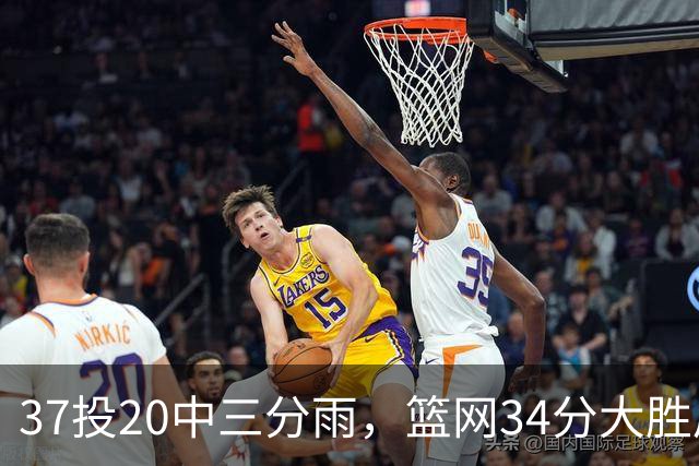 37投20中三分雨，篮网34分大胜后回主场