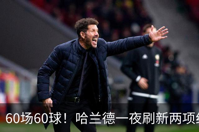 60场60球！哈兰德一夜刷新两项纪录，梅西的80场被他甩在身后