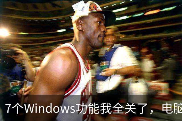 7个Windows功能我全关了，电脑反而更好用
