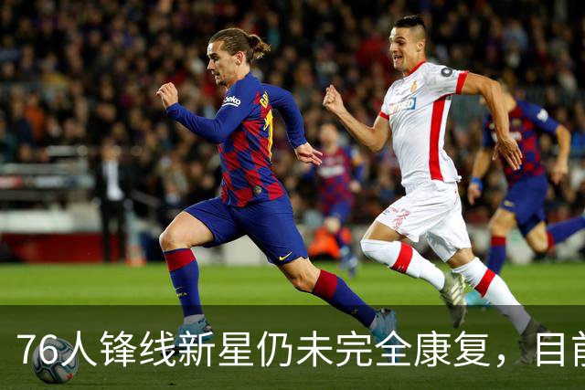 76人锋线新星仍未完全康复，目前甚至没有他的回归时间表？