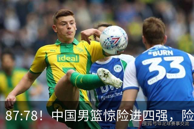 87:78！中国男篮惊险进四强，险遭保送球队爆冷，半决赛难打