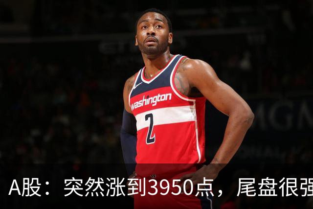 A股：突然涨到3950点，尾盘很强烈，明天，9月22日，很可能这样走