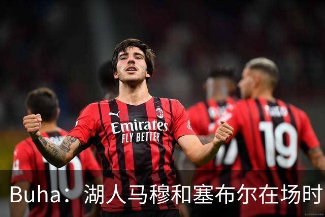 Buha：湖人马穆&塞布尔在场时曾摆3-2联防 他们连续3场断帽超18次