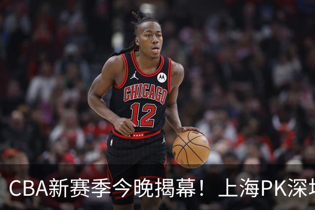CBA新赛季今晚揭幕！上海PK深圳冲开门红，2少帅斗法，拉塞尔首秀
