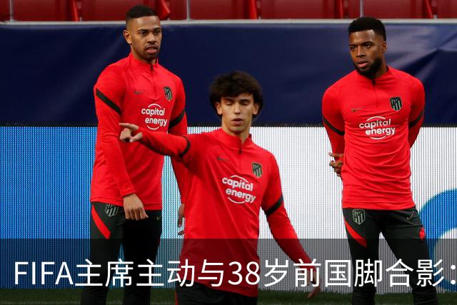 FIFA主席主动与38岁前国脚合影：我特别希望中国男足能进世界杯