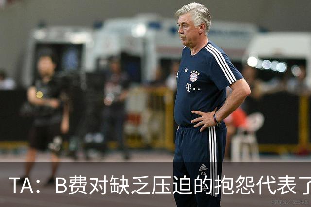 TA：B费对缺乏压迫的抱怨代表了许多人的观点，但有时却不切实际